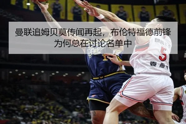 曼联追姆贝莫传闻再起，布伦特福德前锋为何总在讨论名单中 | xingkong